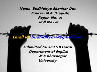 Name- Budhiditya Shankar Das
Course- M.A. (English)
Paper No.- 06
Roll No.- 07
Email Id- budhiditya900@gmail.com
Submitted to- Smt.S.B.Gardi
Department of English
M.K.Bhavnagar
University
 