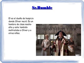 Sr.BumbleSr.Bumble
El es el dueño de hospicio
donde Oliver nació. Es un
hombre de clase media-
alta y este también
maltrataba a Oliver y a
otros niños.
 