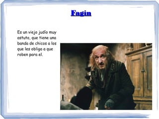 FagínFagín
Es un viejo judío muy
astuto, que tiene una
banda de chicos a los
que les obliga a que
roben para el.
 