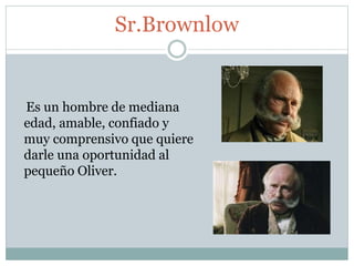 Sr.Brownlow
Es un hombre de mediana
edad, amable, confiado y
muy comprensivo que quiere
darle una oportunidad al
pequeño Oliver.
 