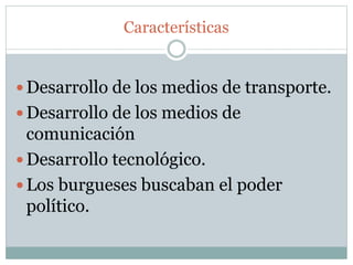 Características
 Desarrollo de los medios de transporte.
 Desarrollo de los medios de
comunicación
 Desarrollo tecnológico.
 Los burgueses buscaban el poder
político.
 