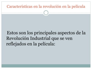 Características en la revolución en la película
Estos son los principales aspectos de la
Revolución Industrial que se ven
reflejados en la película:
 