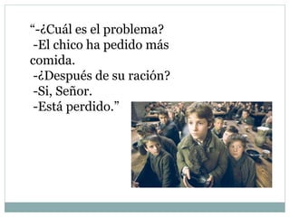 “-¿Cuál es el problema?
-El chico ha pedido más
comida.
-¿Después de su ración?
-Si, Señor.
-Está perdido.”
 