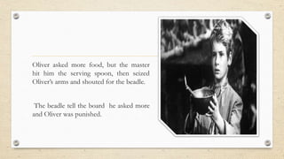 Oliver asked more food, but the master
hit him the serving spoon, then seized
Oliver’s arms and shouted for the beadle.
The beadle tell the board he asked more
and Oliver was punished.
 