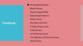Continue
◆ His Notable Works:-
1. Bleak House
2. David Copperfield
3. Great Expectations
4. OliverTwist
5. Dombey and Son
6. ATale of two cities
7. Little Direct
8. A Christmas Carol
9. The Mystery of Edwin Drood
10.HardTimes.
 