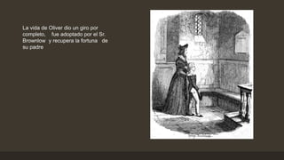La vida de Oliver dio un giro por
completo, fue adoptado por el Sr.
Brownlow y recupera la fortuna de
su padre
 