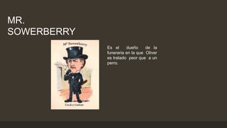 MR.
SOWERBERRY
Es el dueño de la
funeraria en la que Oliver
es tratado peor que a un
perro.
 