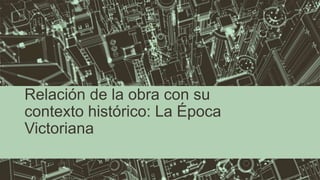 Relación de la obra con su
contexto histórico: La Época
Victoriana
 