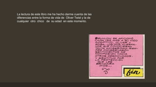 La lectura de este libro me ha hecho darme cuenta de las
diferencias entre la forma de vida de Oliver Twist y la de
cualquier otro chico de su edad en este momento.
 