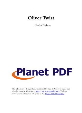 Oliver Twist
Charles Dickens
This eBook was designed and published by Planet PDF. For more free
eBooks visit our Web site at http://www.planetpdf.com/. To hear
about our latest releases subscribe to the Planet PDF Newsletter.
 