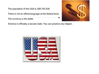 The population of the USA is 308.745.538.

There is not an official language at the federal level.

The currency is the do...