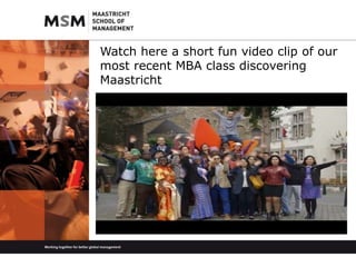 Watch here a short fun video clip of our 
most recent MBA class discovering 
Maastricht 
 