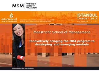 Maastricht School of Management 
Innovatively bringing the MBA program to 
developing and emerging markets 
 