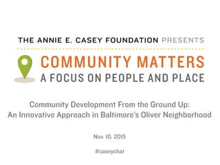 Community Development From the Ground Up:
An Innovative Approach in Baltimore’s Oliver Neighborhood
Nov. 10, 2015
#caseychat
 