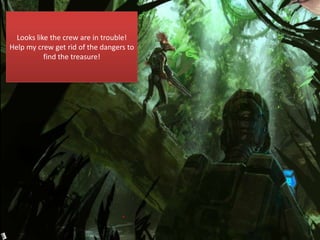 Looks like the crew are in trouble!
Help my crew get rid of the dangers to
find the treasure!
 