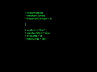 > systemReboot {
> Interface: Online
> sustainedDamage = 21
}
> runTests = “true” {
> crewMembers = (35)
> liveCargo = (5)
> deadCargo = (68)
 