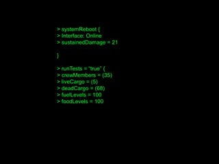 > systemReboot {
> Interface: Online
> sustainedDamage = 21
}
> runTests = “true” {
> crewMembers = (35)
> liveCargo = (5)
> deadCargo = (68)
> fuelLevels = 100
> foodLevels = 100
 