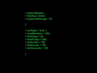> systemReboot {
> Interface: Online
> sustainedDamage = 21
}
> runTests = “true” {
> crewMembers = (35)
> liveCargo = (5)
> deadCargo = (68)
> fuelLevels = 100
> foodLevels = 100
> ammoLevels = 100
}
 
