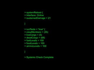 > systemReboot {
> Interface: Online
> sustainedDamage = 21
}
> runTests = “true” {
> crewMembers = (35)
> liveCargo = (5)
> deadCargo = (68)
> fuelLevels = 100
> foodLevels = 100
> ammoLevels = 100
}
> Systems Check Complete
 