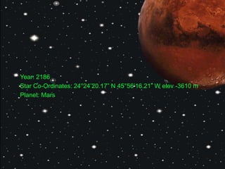 Year: 2186
Star Co-Ordinates: 24°24‟20.17” N 45°56‟16.21” W elev -3610 m
Planet: Mars
 