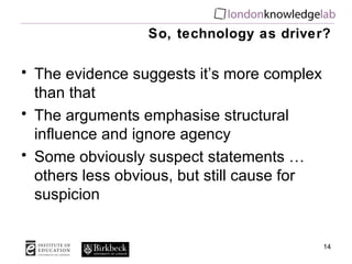 So, technology as driver? The evidence suggests it’s more complex than that The arguments emphasise structural influence and ignore agency Some obviously suspect statements … others less obvious, but still cause for suspicion 
