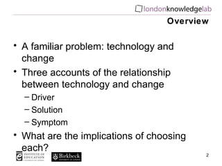 Overview A familiar problem: technology and change Three accounts of the relationship between technology and change Driver Solution Symptom What are the implications of choosing each? 