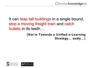 It can  leap tall buildings  in a single bound,  stop a moving freight train  and  catch bullets  in its teeth… ( Not  in Towards a Unified e-Learning Strategy… sadly…) 