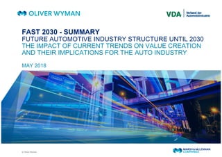 © Oliver Wyman
FAST 2030 - SUMMARY
FUTURE AUTOMOTIVE INDUSTRY STRUCTURE UNTIL 2030
THE IMPACT OF CURRENT TRENDS ON VALUE CREATION
AND THEIR IMPLICATIONS FOR THE AUTO INDUSTRY
MAY 2018
 