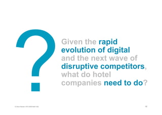 15© Oliver Wyman | NYC-MXD18401-002
Given the rapid
evolution of digital
and the next wave of
disruptive competitors,
what do hotel
companies need to do?
 