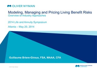 © 2014 Oliver Wyman
Guillaume Briere-Giroux, FSA, MAAA, CFA
Modeling, Managing and Pricing Living Benefit Risks
Overview of Industry Approaches
2014 Life and Annuity Symposium
Atlanta – May 20, 2014
 