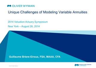 © 2014 Oliver Wyman
Guillaume Briere-Giroux, FSA, MAAA, CFA
Unique Challenges of Modeling Variable Annuities
2014 Valuation Actuary Symposium
New York – August 26, 2014
 