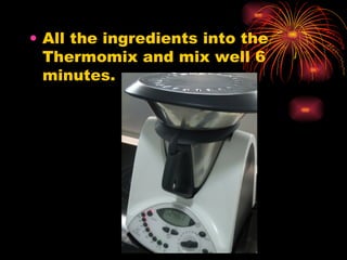 All the ingredients into the Thermomix and mix well 6 minutes. 