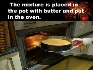 The mixture is placed in the pot with butter and put in the oven.  