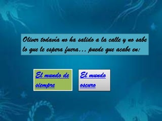 Oliver todavía no ha salido a la calle y no sabe
         Fin alternativo 1
lo que leFin alternativo 2
          espera fuera… puede que acabe en:


    El mundo de       El mundo
    siempre           oscuro
 
