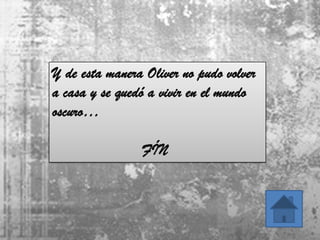 Y de esta manera Oliver no pudo volver
a casa y se quedó a vivir en el mundo
oscuro…

                FÍN
 