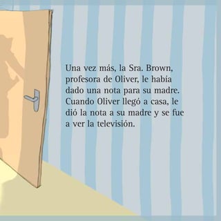 Una vez más, la Sra. Brown,
profesora de Oliver, le había
dado una nota para su madre.
Cuando Oliver llegó a casa, le
dió la nota a su madre y se fue
a ver la televisión.
 