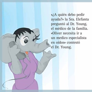 «¿A quién debo pedir
ayuda?» la Sra. Elefanta
preguntó al Dr. Young,
el médico de la familia.
«Oliver necesita ir a
un medico especialista
en oídos» contestó
el Dr. Young.
 