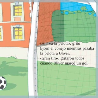 «Ahí va la pelota», gritó
Bjorn el conejo mientras pasaba
la pelota a Oliver.
«Gran tiro», gritaron todos
cuando Oliver marcó un gol.
 