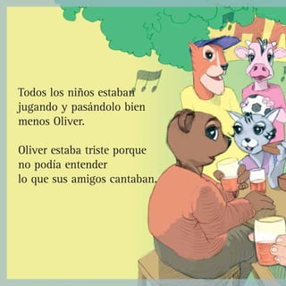 Todos los niños estaban
jugando y pasándolo bien
menos Oliver.
Oliver estaba triste porque
no podía entender
lo que sus amigos cantaban.
 
