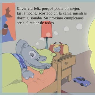Oliver era feliz porqué podía oír mejor.
En la noche, acostado en la cama mientras
dormía, soñaba. Su próximo cumpleaños
sería el mejor de todos.
 