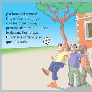 ¡La hora del recreo!
Oliver intentaba jugar
con los otros niños,
pero no siempre oía lo que
le decían. Por lo que
Oliver se apartaba y se
quedaba solo.
 