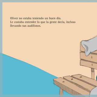 Oliver no estaba teniendo un buen día.
Le costaba entender lo que la gente decía, incluso
llevando sus audífonos.
 