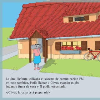 La Sra. Elefanta utilizaba el sistema de comunicación FM
en casa también. Podía llamar a Oliver, cuando estaba
jugando fuera de casa y él podía escucharla.
«¡Oliver, la cena está preparada!»
 