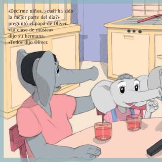 «Decirme niños, ¿cuál ha sido
la mejor parte del día?»
preguntó el papá de Oliver.
«La clase de música»
dijo su hermana.
«Todo» dijo Oliver.
 