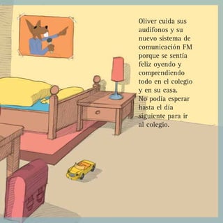 Oliver cuida sus
audífonos y su
nuevo sistema de
comunicación FM
porque se sentía
feliz oyendo y
comprendiendo
todo en el colegio
y en su casa.
No podía esperar
hasta el día
siguiente para ir
al colegio.
 