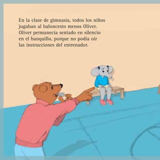 En la clase de gimnasia, todos los niños
jugaban al baloncesto menos Oliver.
Oliver permanecía sentado en silencio
en el banquillo, porque no podía oír
las instrucciones del entrenador.
 