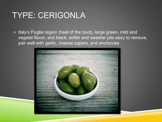 TYPE: CERIGONLA
 Italy’s Puglia region (heel of the boot), large green, mild and
vegetal flavor, and black, softer and sweeter pits easy to remove,
pair well with garlic, cheese capers, and anchovies
 
