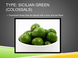 TYPE: SICILIAN GREEN
(COLOSSALS)
 Oversized olives that are dense with a sour and tart flesh
 