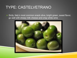 TYPE: CASTELVETRANO
 Sicily, Italy’s most common snack olive, bright green, sweet flavor,
go well with sheep milk cheese and crisp white wine
 
