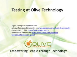 Testing at Olive Technology


Topic: Testing Services Overview
Join our Facebook Community at: www.facebook.com/olivetechcommunity
Connect on our Blog: http://blog.olivetech.com
Download our Resources: http://www.scribd.com/olivetech
Contact us to discuss a quote!




Empowering People Through Technology
 